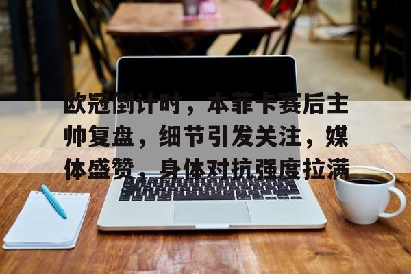 英雄联盟有礼投注-欧冠倒计时，本菲卡赛后主帅复盘，细节引发关注，媒体盛赞，身体对抗强度拉满的简单介绍